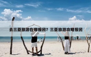 去三亚旅游在哪报团？三亚旅游攻略报团