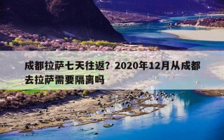 成都拉萨七天往返？2020年12月从成都去拉萨需要隔离吗