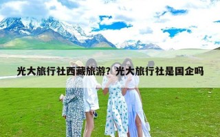 光大旅行社西藏旅游？光大旅行社是国企吗