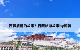 西藏旅游的故事？西藏旅游故事by鹌鹑