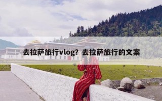 去拉萨旅行vlog？去拉萨旅行的文案