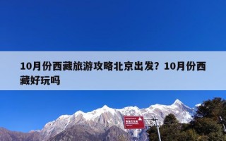 10月份西藏旅游攻略北京出发？10月份西藏好玩吗