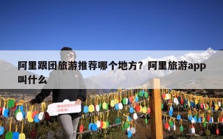 阿里跟团旅游推荐哪个地方？阿里旅游app叫什么