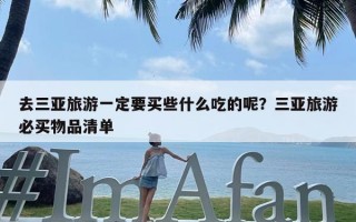 去三亚旅游一定要买些什么吃的呢？三亚旅游必买物品清单