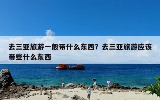 去三亚旅游一般带什么东西？去三亚旅游应该带些什么东西