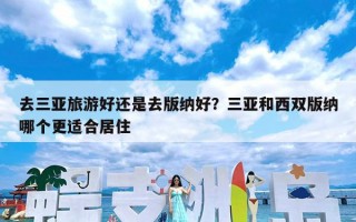 去三亚旅游好还是去版纳好？三亚和西双版纳哪个更适合居住