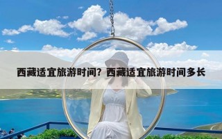 西藏适宜旅游时间？西藏适宜旅游时间多长