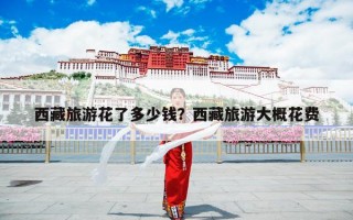 西藏旅游花了多少钱？西藏旅游大概花费