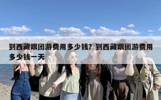 到西藏跟团游费用多少钱？到西藏跟团游费用多少钱一天