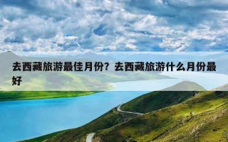 去西藏旅游最佳月份？去西藏旅游什么月份最好