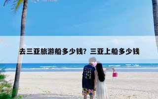 去三亚旅游船多少钱？三亚上船多少钱