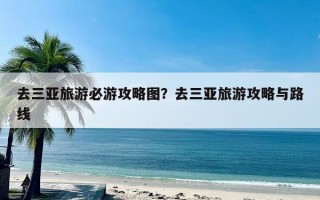 去三亚旅游必游攻略图？去三亚旅游攻略与路线