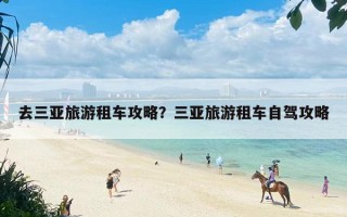 去三亚旅游租车攻略？三亚旅游租车自驾攻略