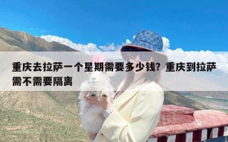 重庆去拉萨一个星期需要多少钱？重庆到拉萨需不需要隔离