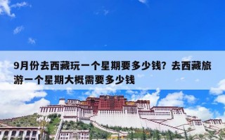 9月份去西藏玩一个星期要多少钱？去西藏旅游一个星期大概需要多少钱