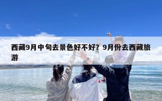 西藏9月中旬去景色好不好？9月份去西藏旅游