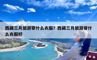 西藏三月旅游穿什么衣服？西藏三月旅游穿什么衣服好