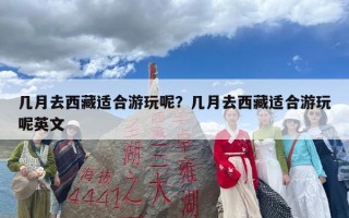 几月去西藏适合游玩呢？几月去西藏适合游玩呢英文