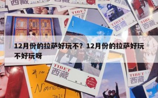 12月份的拉萨好玩不？12月份的拉萨好玩不好玩呀