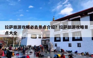 拉萨旅游攻略必去景点介绍？拉萨旅游攻略景点大全