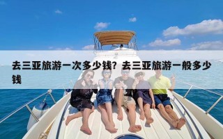 去三亚旅游一次多少钱？去三亚旅游一般多少钱