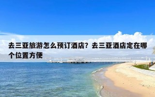 去三亚旅游怎么预订酒店？去三亚酒店定在哪个位置方便