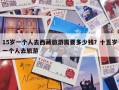 15岁一个人去西藏旅游需要多少钱？十五岁一个人去旅游