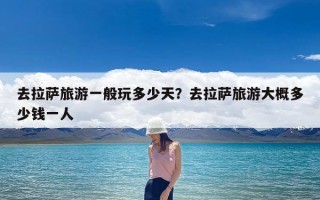 去拉萨旅游一般玩多少天？去拉萨旅游大概多少钱一人