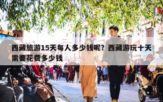 西藏旅游15天每人多少钱呢？西藏游玩十天需要花费多少钱