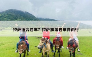 拉萨适合包车？拉萨旅游包车自由行