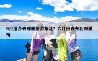 6月适合去哪里旅游东北？六月份去东北哪里玩