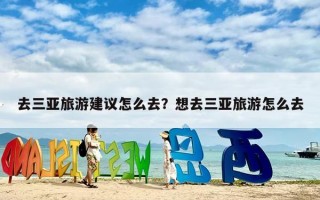 去三亚旅游建议怎么去？想去三亚旅游怎么去