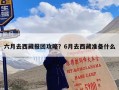 六月去西藏报团攻略？6月去西藏准备什么