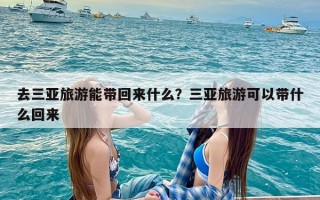 去三亚旅游能带回来什么？三亚旅游可以带什么回来