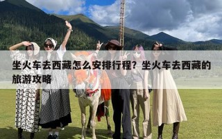 坐火车去西藏怎么安排行程？坐火车去西藏的旅游攻略