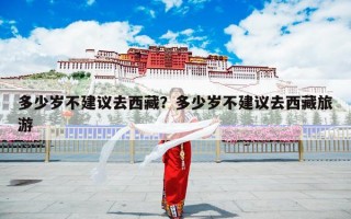 多少岁不建议去西藏？多少岁不建议去西藏旅游