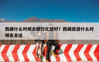 西藏什么时候去旅行比较好？西藏旅游什么时候去合适