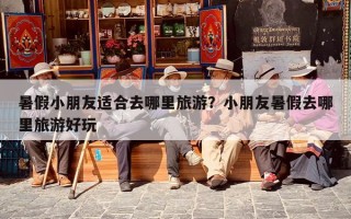 暑假小朋友适合去哪里旅游？小朋友暑假去哪里旅游好玩