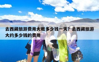 去西藏旅游费用大概多少钱一天？去西藏旅游大约多少钱的费用