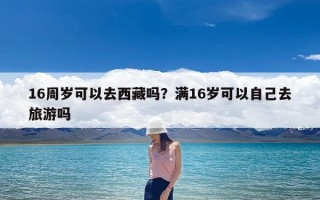 16周岁可以去西藏吗？满16岁可以自己去旅游吗