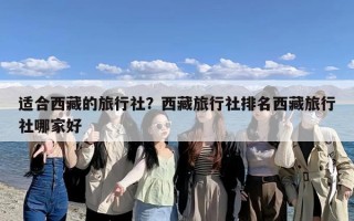 适合西藏的旅行社？西藏旅行社排名西藏旅行社哪家好