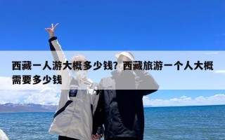 西藏一人游大概多少钱？西藏旅游一个人大概需要多少钱