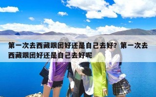 第一次去西藏跟团好还是自己去好？第一次去西藏跟团好还是自己去好呢