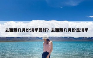 去西藏几月份淡季最好？去西藏几月份是淡季