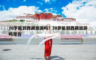 70岁能到西藏旅游吗？70岁能到西藏旅游吗现在