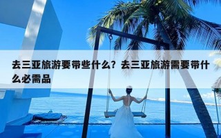 去三亚旅游要带些什么？去三亚旅游需要带什么必需品