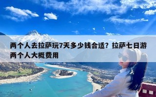 两个人去拉萨玩7天多少钱合适？拉萨七日游两个人大概费用