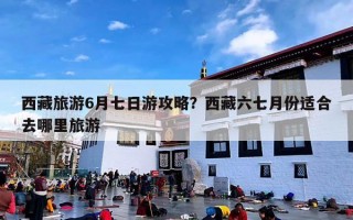 西藏旅游6月七日游攻略？西藏六七月份适合去哪里旅游