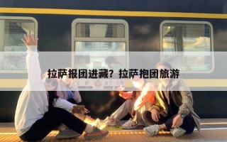 拉萨报团进藏？拉萨抱团旅游