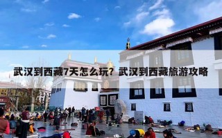 武汉到西藏7天怎么玩？武汉到西藏旅游攻略